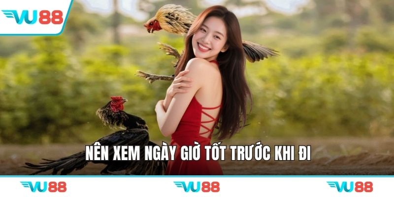 Nên xem ngày giờ tốt trước khi đi